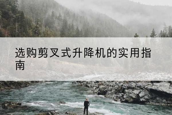 阿瓦提剪叉式升降机怎么选-选购剪叉式升降机的实用指南
