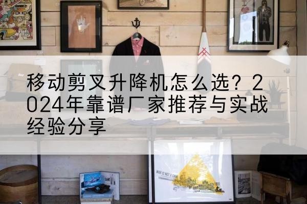 阿瓦提升降平台厂家推荐-移动剪叉升降机怎么选？2024年靠谱厂家推荐与实战经验分享