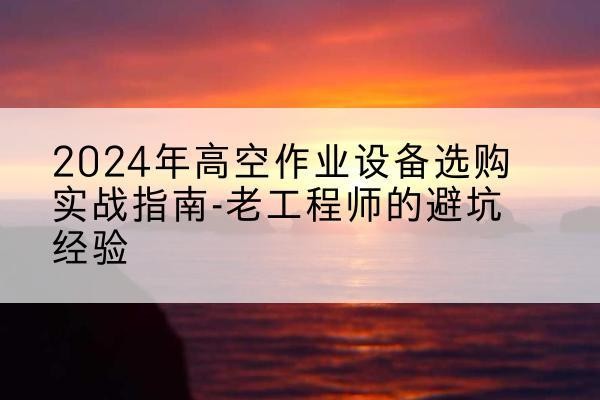 阿瓦提高空作业升降机厂家推荐-2024年高空作业设备选购实战指南-老工程师的避坑经验