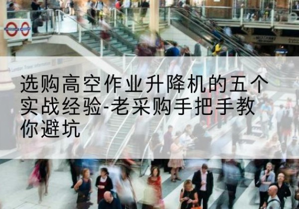 阿瓦提高空作业升降机厂家-选购高空作业升降机的五个实战经验-老采购手把手教你避坑