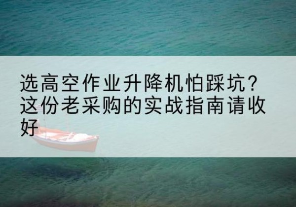 阿瓦提高空作业升降机厂家推荐-选高空作业升降机怕踩坑？这份老采购的实战指南请收好