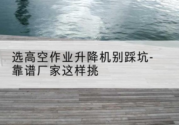 阿瓦提剪叉式升降机厂家-选高空作业升降机别踩坑-靠谱厂家这样挑