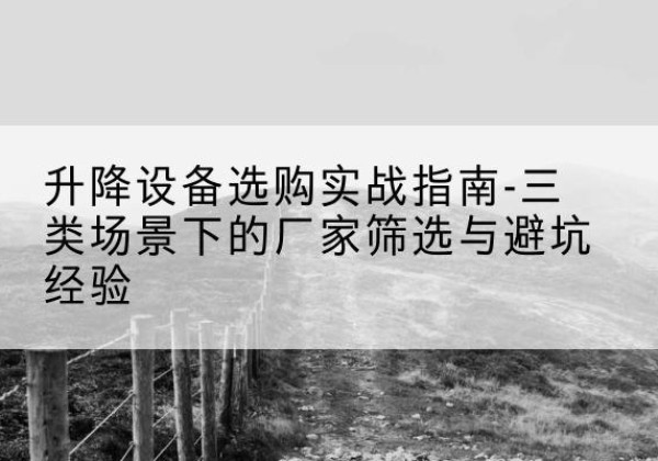 阿瓦提移动式升降机厂家推荐-升降设备选购实战指南-三类场景下的厂家筛选与避坑经验