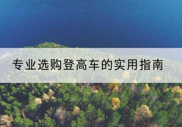 阿瓦提电动登高车厂家推荐-专业选购登高车的实用指南