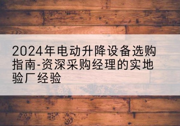 阿瓦提电动剪叉升降平台厂家-2024年电动升降设备选购指南-资深采购经理的实地验厂经验