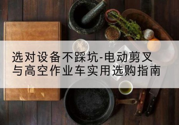 阿瓦提电动剪叉升降平台怎么选-选对设备不踩坑-电动剪叉与高空作业车实用选购指南