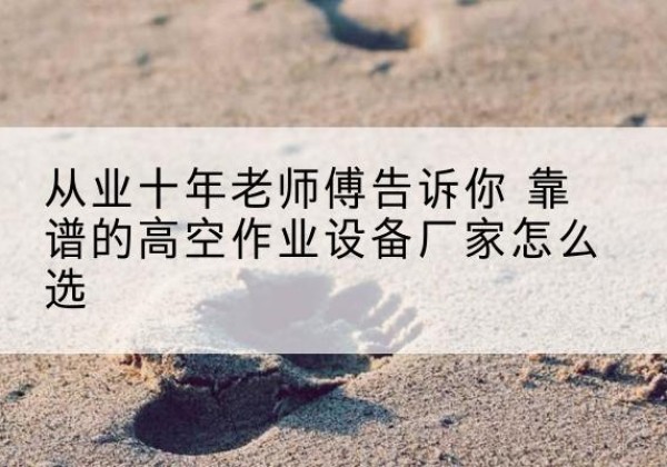 阿瓦提高空作业升降机厂家推荐-从业十年老师傅告诉你 靠谱的高空作业设备厂家怎么选