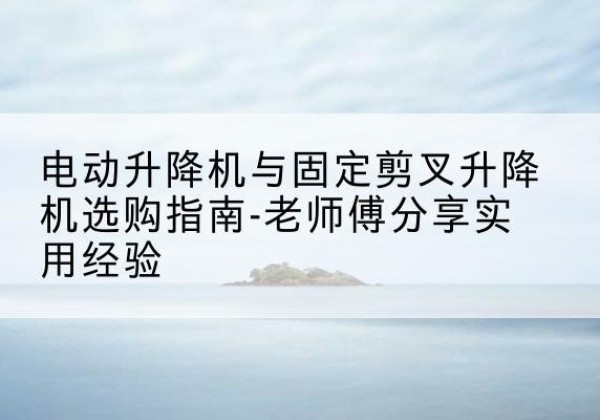 阿瓦提电动升降机怎么选-电动升降机与固定剪叉升降机选购指南-老师傅分享实用经验