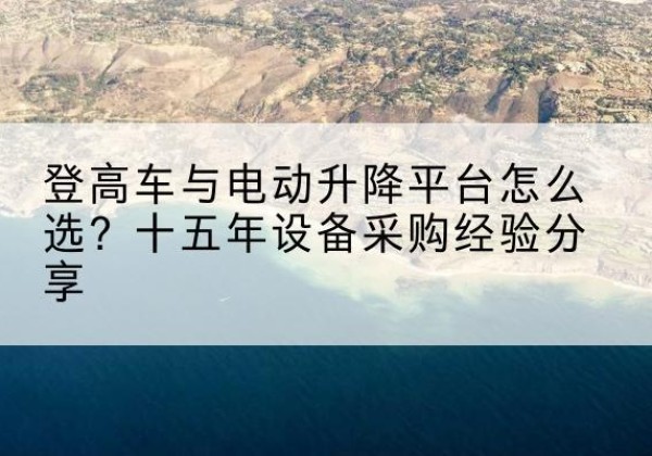 阿瓦提登高车厂家厂家-登高车与电动升降平台怎么选？十五年设备采购经验分享