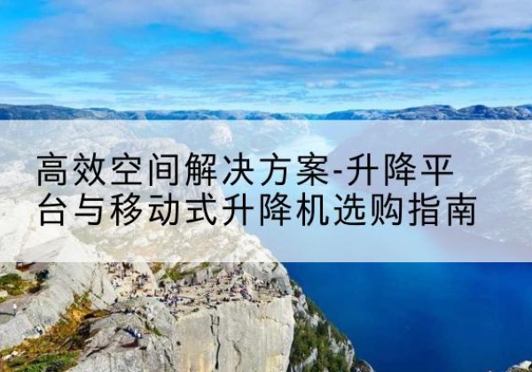 阿瓦提升降平台厂家-*空间解决方案-升降平台与移动式升降机选购指南
