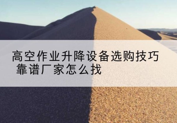 阿瓦提电动升降平台厂家推荐-高空作业升降设备选购技巧 靠谱厂家怎么找