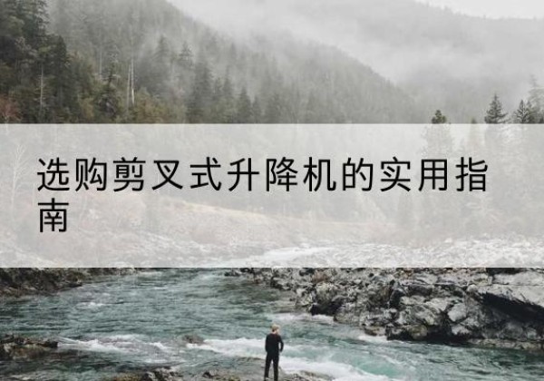 阿瓦提剪叉式升降机怎么选-选购剪叉式升降机的实用指南