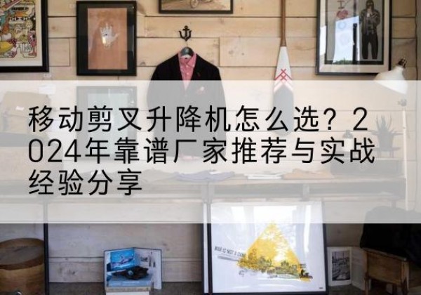 阿瓦提升降平台厂家推荐-移动剪叉升降机怎么选？2024年靠谱厂家推荐与实战经验分享