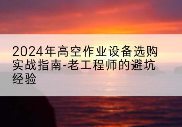 阿瓦提高空作业升降机厂家推荐-2024年高空作业设备选购实战指南-老工程师的避坑经验