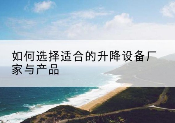 阿瓦提电动升降平台厂家-如何选择适合的升降设备厂家与产品