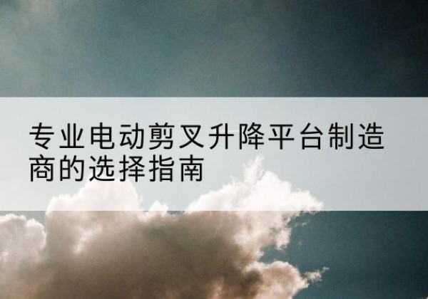 阿瓦提电动剪叉升降平台厂家-专业电动剪叉升降平台制造商的选择指南